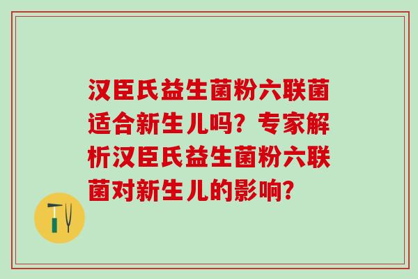 汉臣氏益生菌粉六联菌适合新生儿吗？专家解析汉臣氏益生菌粉六联菌对新生儿的影响？
