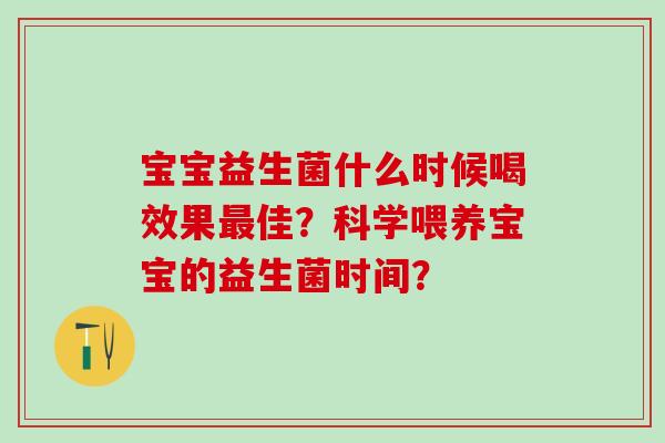 宝宝益生菌什么时候喝效果佳？科学喂养宝宝的益生菌时间？