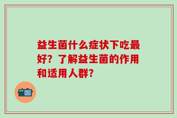 益生菌什么症状下吃好？了解益生菌的作用和适用人群？