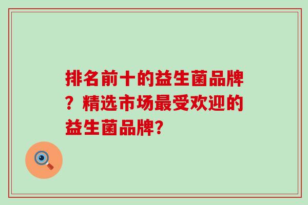 排名前十的益生菌品牌？精选市场受欢迎的益生菌品牌？