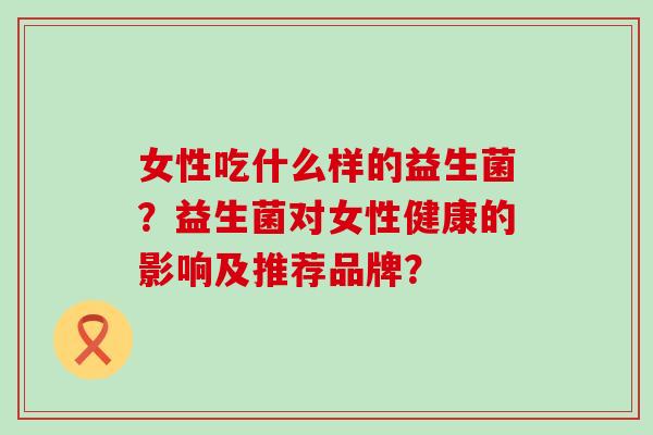 女性吃什么样的益生菌？益生菌对女性健康的影响及推荐品牌？