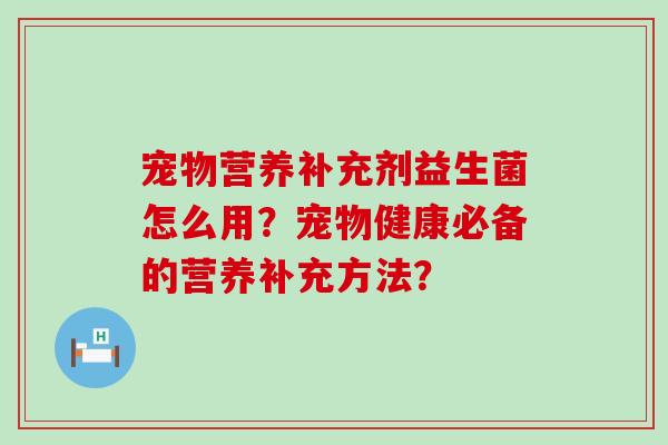 宠物营养补充剂益生菌怎么用？宠物健康必备的营养补充方法？