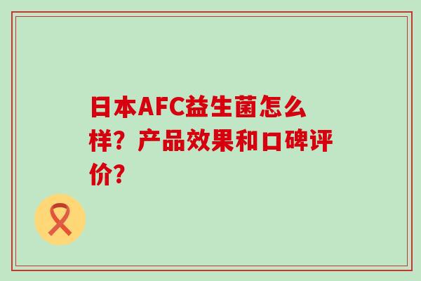 日本AFC益生菌怎么样？产品效果和口碑评价？
