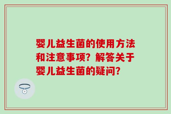 婴儿益生菌的使用方法和注意事项？解答关于婴儿益生菌的疑问？
