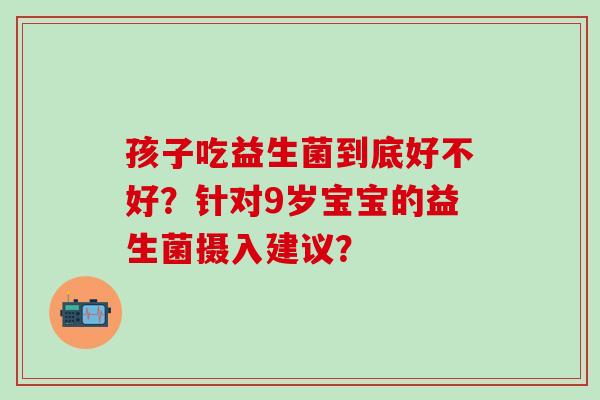 孩子吃益生菌到底好不好？针对9岁宝宝的益生菌摄入建议？