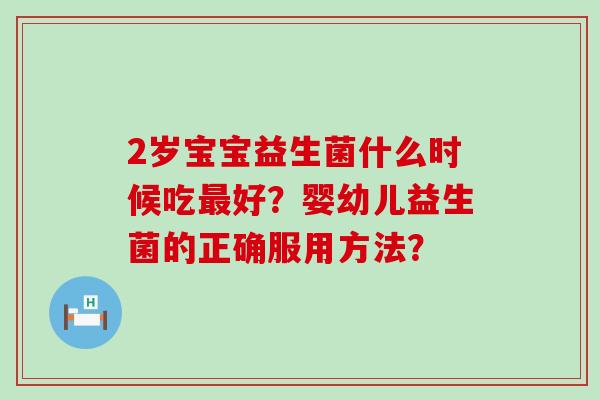 2岁宝宝益生菌什么时候吃好？婴幼儿益生菌的正确服用方法？
