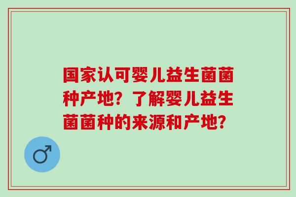 国家认可婴儿益生菌菌种产地？了解婴儿益生菌菌种的来源和产地？