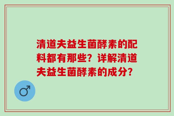 清道夫益生菌酵素的配料都有那些？详解清道夫益生菌酵素的成分？