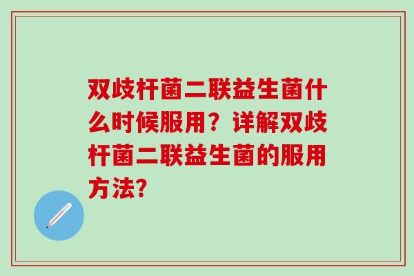 双歧杆菌二联益生菌什么时候服用？详解双歧杆菌二联益生菌的服用方法？
