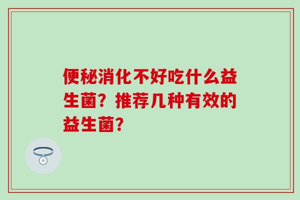 消化不好吃什么益生菌？推荐几种有效的益生菌？