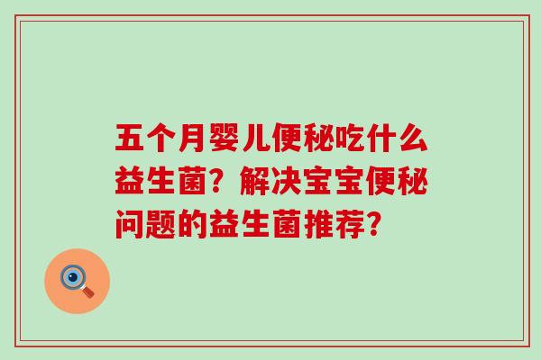 五个月婴儿吃什么益生菌？解决宝宝问题的益生菌推荐？