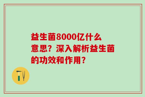 益生菌8000亿什么意思？深入解析益生菌的功效和作用？