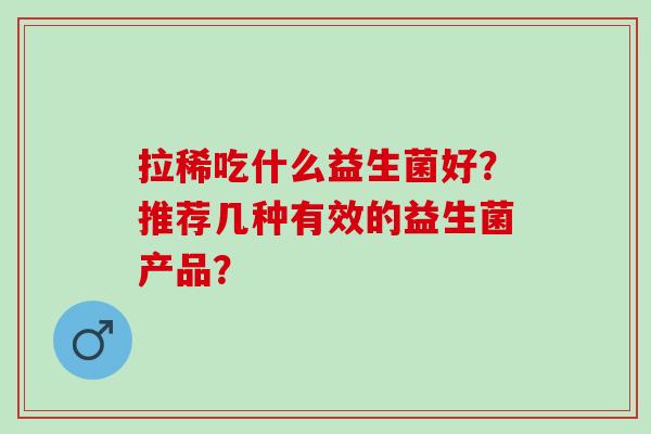 拉稀吃什么益生菌好？推荐几种有效的益生菌产品？