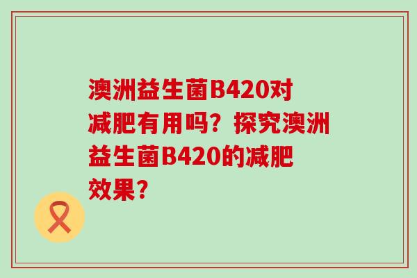 澳洲益生菌B420对有用吗？探究澳洲益生菌B420的效果？