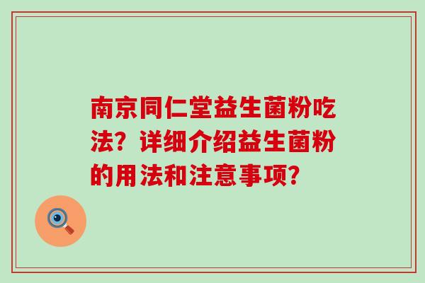 南京同仁堂益生菌粉吃法？详细介绍益生菌粉的用法和注意事项？