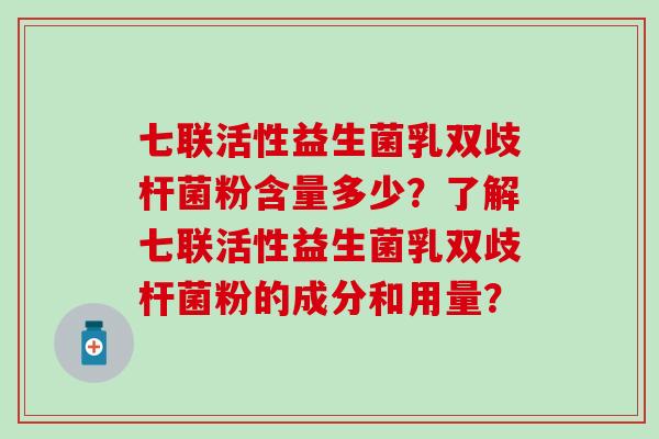 七联活性益生菌乳双歧杆菌粉含量多少？了解七联活性益生菌乳双歧杆菌粉的成分和用量？