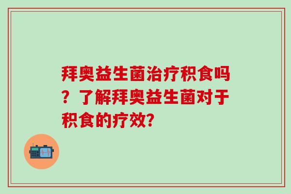 拜奥益生菌积食吗？了解拜奥益生菌对于积食的疗效？