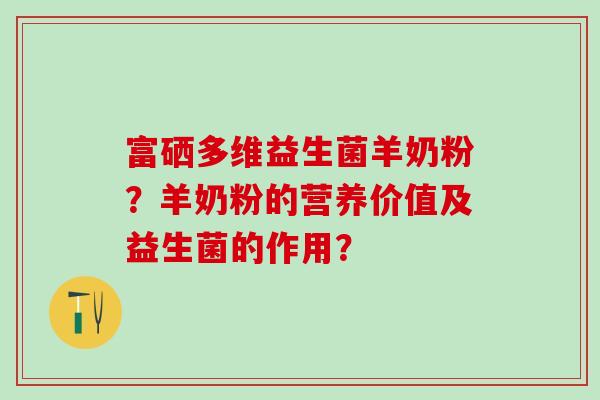 富硒多维益生菌羊奶粉？羊奶粉的营养价值及益生菌的作用？