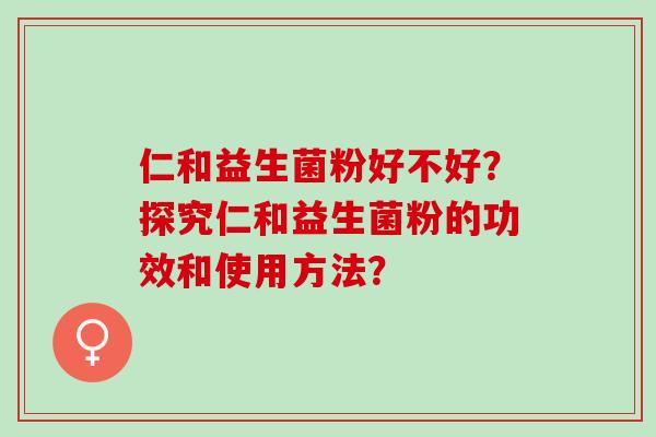 仁和益生菌粉好不好？探究仁和益生菌粉的功效和使用方法？
