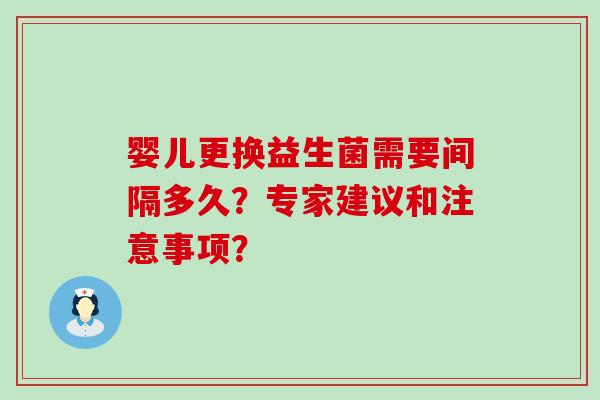 婴儿更换益生菌需要间隔多久？专家建议和注意事项？