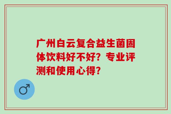 广州白云复合益生菌固体饮料好不好？专业评测和使用心得？