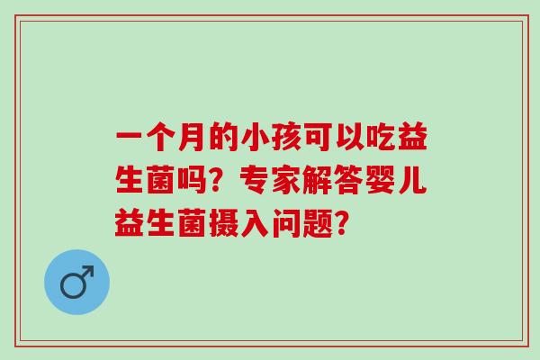 一个月的小孩可以吃益生菌吗？专家解答婴儿益生菌摄入问题？