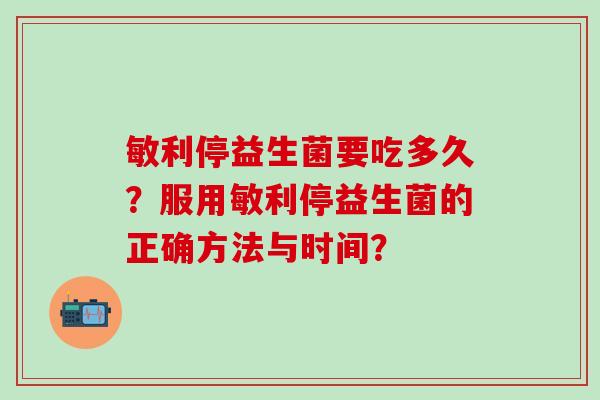 敏利停益生菌要吃多久？服用敏利停益生菌的正确方法与时间？