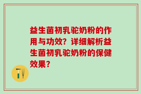 益生菌初乳驼奶粉的作用与功效？详细解析益生菌初乳驼奶粉的保健效果？