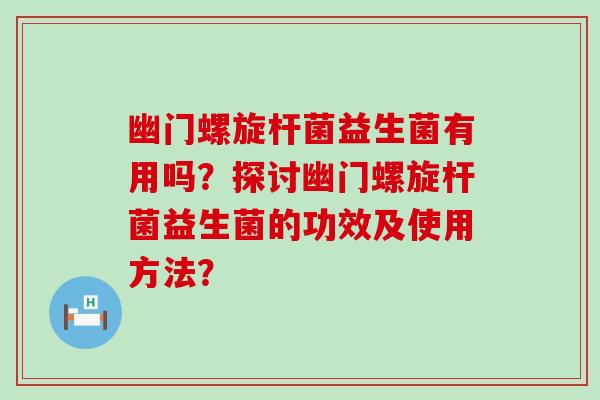 幽门螺旋杆菌益生菌有用吗？探讨幽门螺旋杆菌益生菌的功效及使用方法？