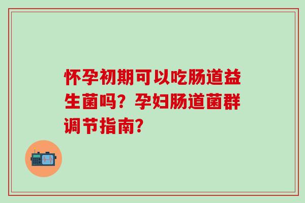 怀孕初期可以吃肠道益生菌吗？孕妇肠道菌群调节指南？