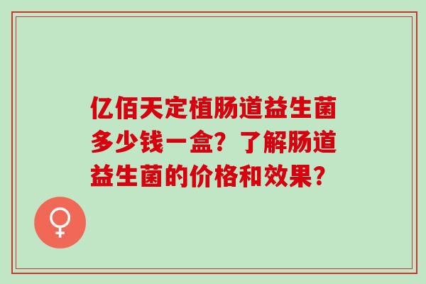 亿佰天定植肠道益生菌多少钱一盒？了解肠道益生菌的价格和效果？
