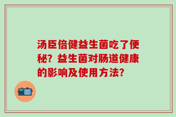 汤臣倍健益生菌吃了？益生菌对肠道健康的影响及使用方法？