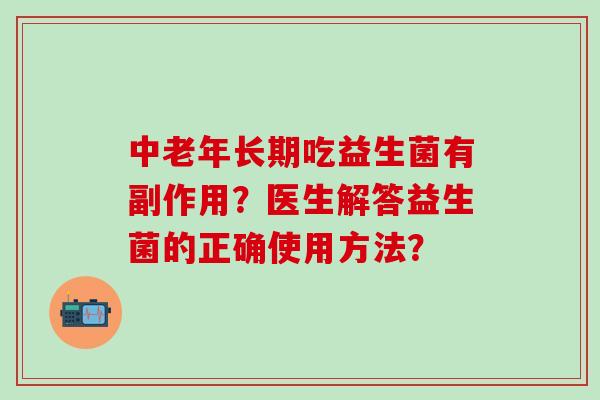 中老年长期吃益生菌有副作用？医生解答益生菌的正确使用方法？