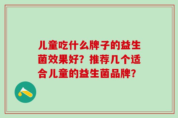 儿童吃什么牌子的益生菌效果好？推荐几个适合儿童的益生菌品牌？