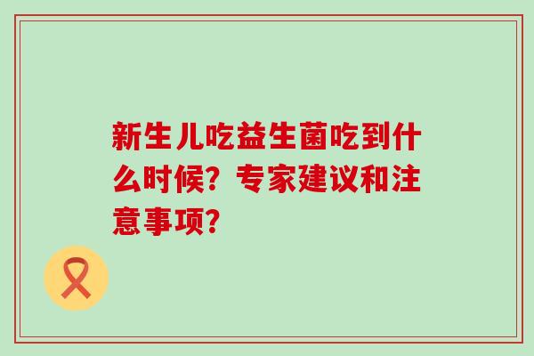 新生儿吃益生菌吃到什么时候？专家建议和注意事项？