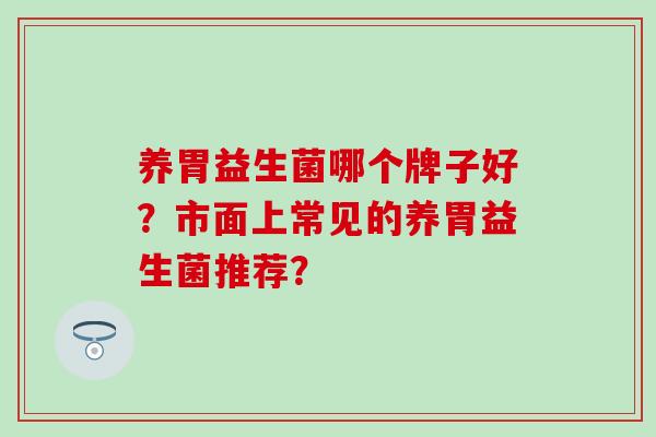 养胃益生菌哪个牌子好？市面上常见的养胃益生菌推荐？