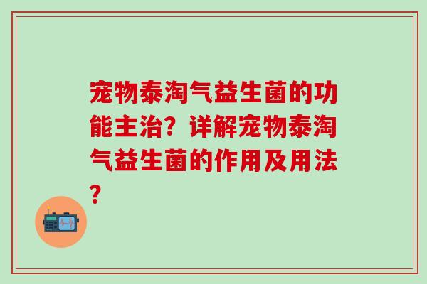 宠物泰淘气益生菌的功能主？详解宠物泰淘气益生菌的作用及用法？