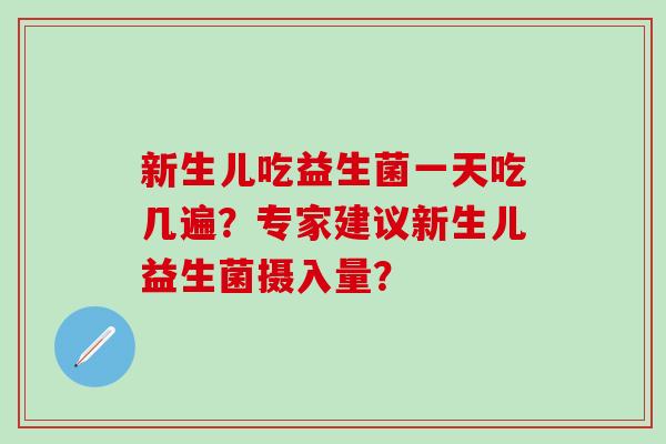 新生儿吃益生菌一天吃几遍？专家建议新生儿益生菌摄入量？