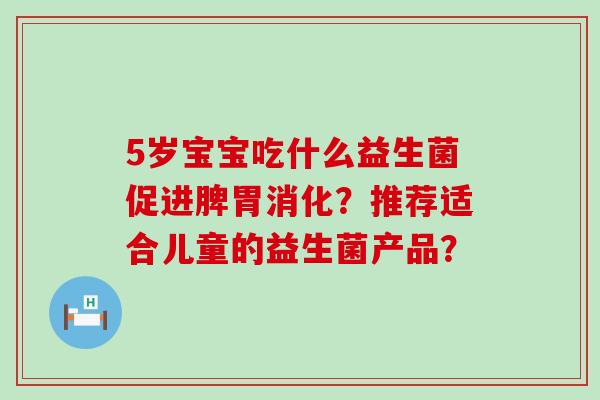 5岁宝宝吃什么益生菌促进脾胃消化？推荐适合儿童的益生菌产品？