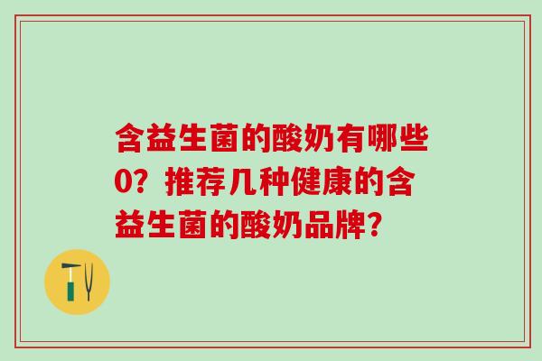 含益生菌的酸奶有哪些0？推荐几种健康的含益生菌的酸奶品牌？