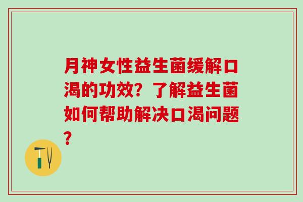 月神女性益生菌缓解口渴的功效？了解益生菌如何帮助解决口渴问题？