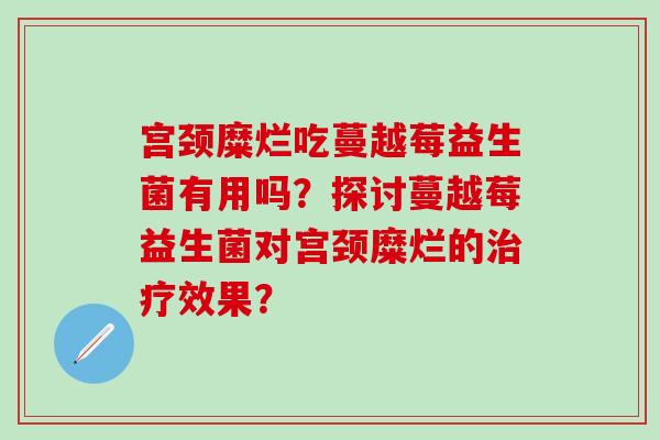 宫颈糜烂吃蔓越莓益生菌有用吗？探讨蔓越莓益生菌对宫颈糜烂的效果？
