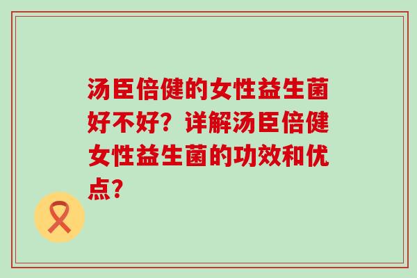 汤臣倍健的女性益生菌好不好？详解汤臣倍健女性益生菌的功效和优点？
