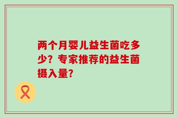 两个月婴儿益生菌吃多少？专家推荐的益生菌摄入量？