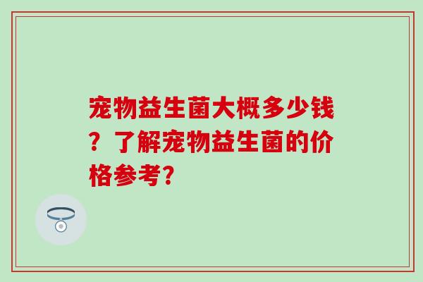 宠物益生菌大概多少钱？了解宠物益生菌的价格参考？