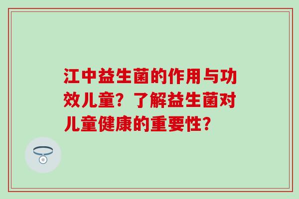 江中益生菌的作用与功效儿童？了解益生菌对儿童健康的重要性？