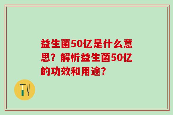 益生菌50亿是什么意思？解析益生菌50亿的功效和用途？