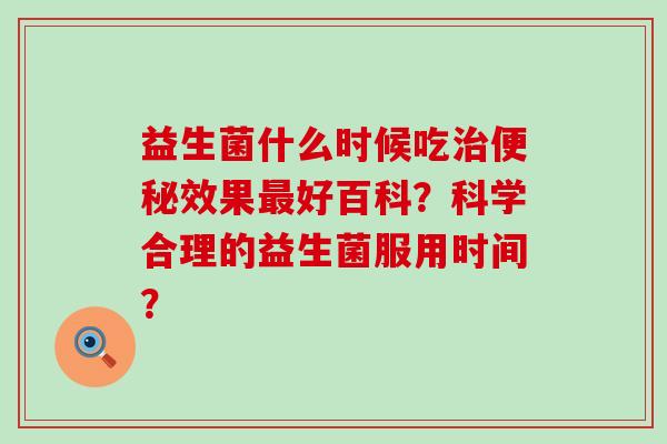 益生菌什么时候吃效果好百科？科学合理的益生菌服用时间？