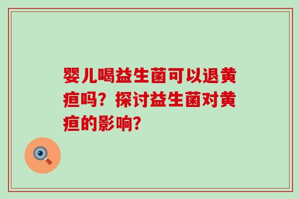 婴儿喝益生菌可以退黄疸吗?探讨益生菌对黄疸的影响? 婴儿喝益生菌可以退黄疸吗?探讨益生菌对黄疸的影响?