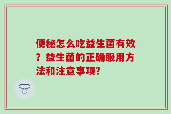 怎么吃益生菌有效？益生菌的正确服用方法和注意事项？